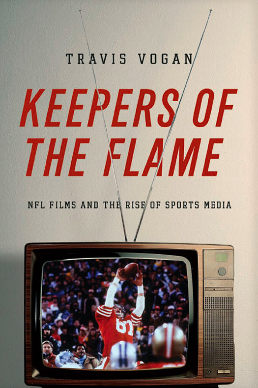 Keepers of the Flame: NFL Films, Pro Football, and the Rise of Sports Media in America (2014) by Travis Vogan